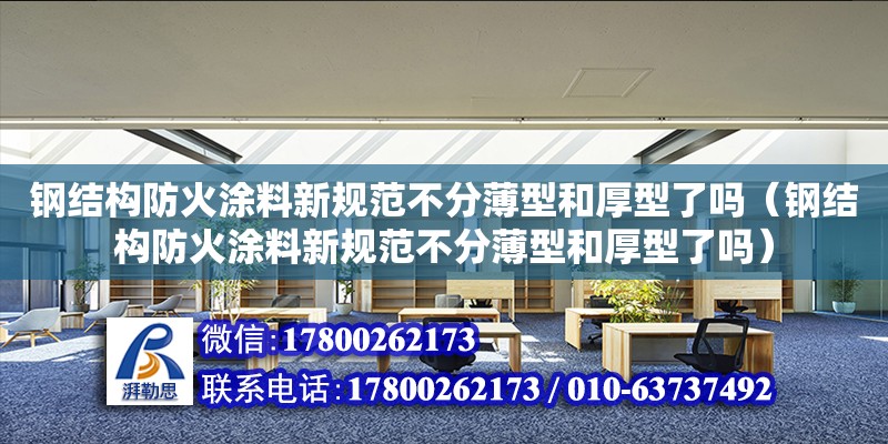 鋼結構防火涂料新規范不分薄型和厚型了嗎（鋼結構防火涂料新規范不分薄型和厚型了嗎）