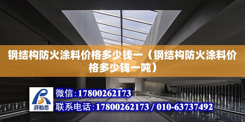 鋼結構防火涂料價格多少錢一（鋼結構防火涂料價格多少錢一噸）