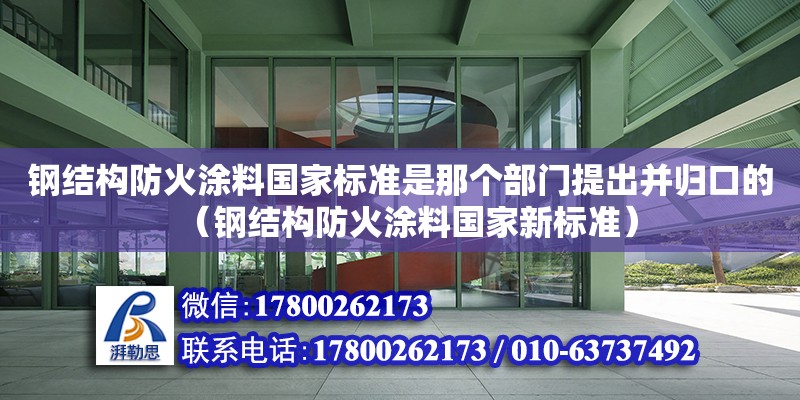 鋼結構防火涂料國家標準是那個部門提出并歸口的（鋼結構防火涂料國家新標準）