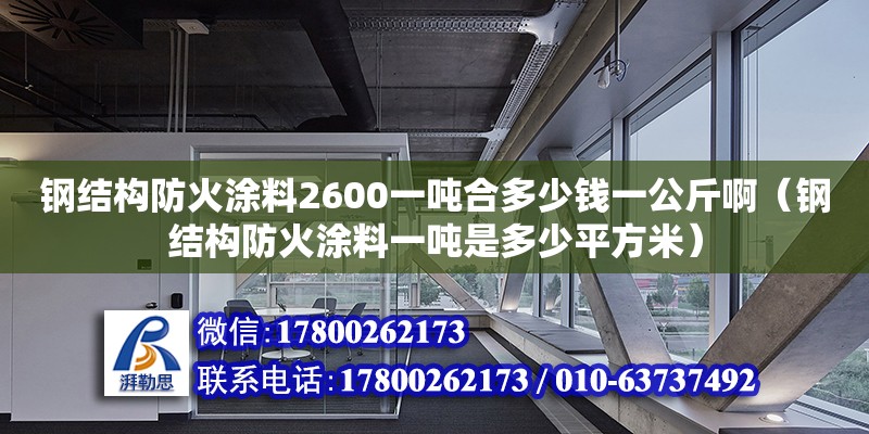 鋼結構防火涂料2600一噸合多少錢一公斤啊（鋼結構防火涂料一噸是多少平方米） 結構地下室施工