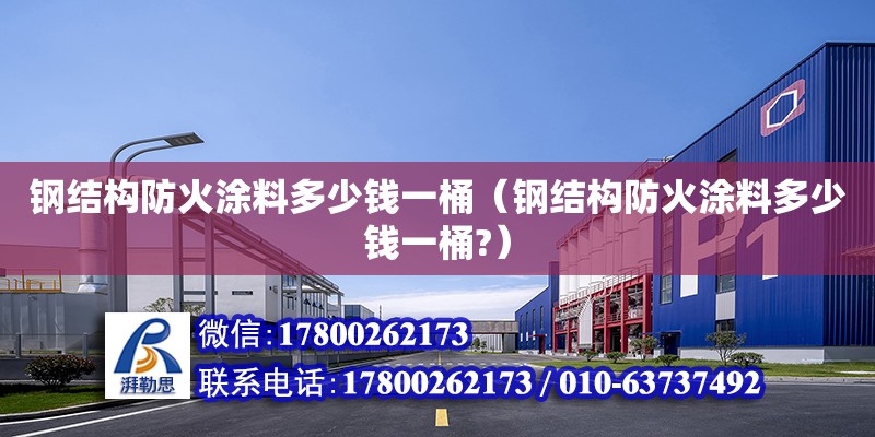 鋼結構防火涂料多少錢一桶（鋼結構防火涂料多少錢一桶?） 鋼結構玻璃棧道施工