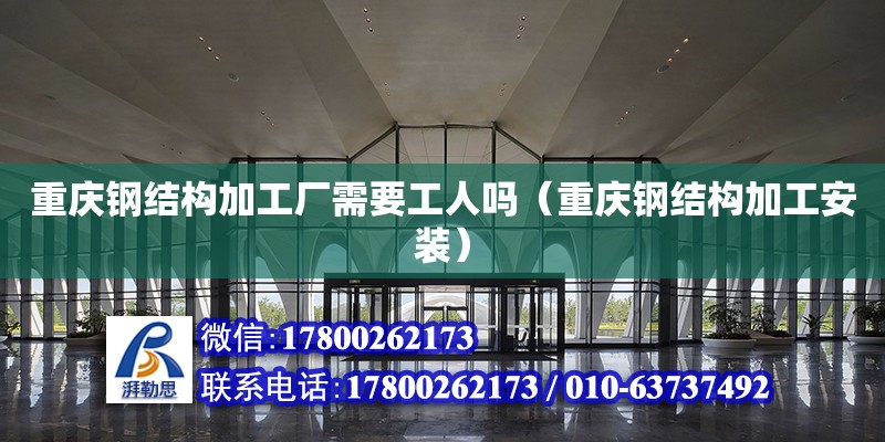 重慶鋼結構加工廠需要工人嗎（重慶鋼結構加工安裝）