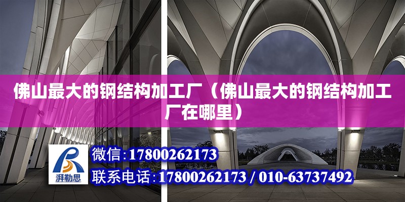 佛山最大的鋼結構加工廠（佛山最大的鋼結構加工廠在哪里）