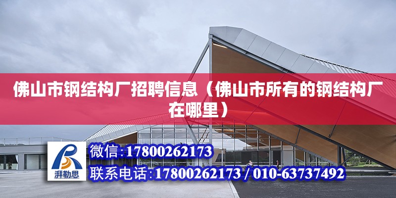 佛山市鋼結構廠招聘信息（佛山市所有的鋼結構廠在哪里）