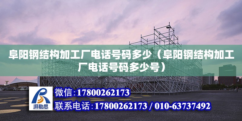 阜陽鋼結構加工廠電話號碼多少（阜陽鋼結構加工廠電話號碼多少號） 鋼結構鋼結構停車場施工