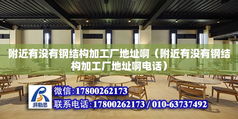 附近有沒有鋼結構加工廠地址啊（附近有沒有鋼結構加工廠地址啊電話）