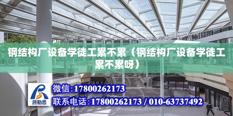 鋼結構廠設備學徒工累不累（鋼結構廠設備學徒工累不累呀）