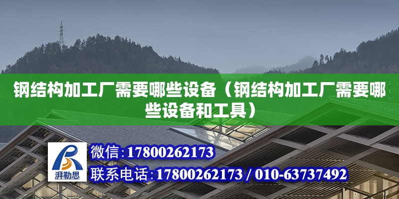 鋼結構加工廠需要哪些設備（鋼結構加工廠需要哪些設備和工具）