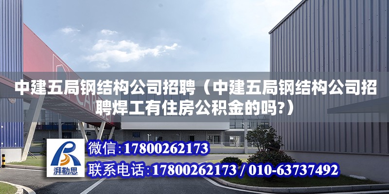 中建五局鋼結(jié)構(gòu)公司招聘（中建五局鋼結(jié)構(gòu)公司招聘焊工有住房公積金的嗎?）