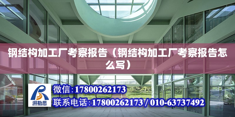 鋼結構加工廠考察報告（鋼結構加工廠考察報告怎么寫） 裝飾幕墻設計