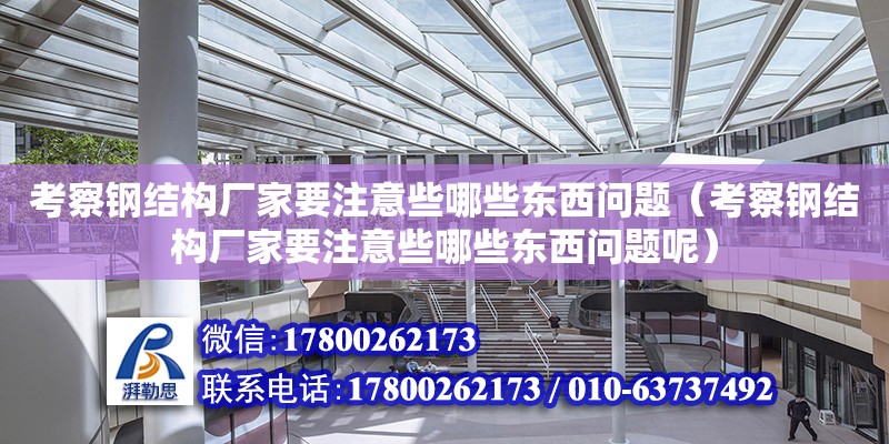 考察鋼結構廠家要注意些哪些東西問題（考察鋼結構廠家要注意些哪些東西問題呢）