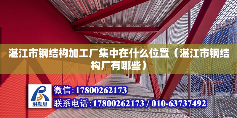 湛江市鋼結構加工廠集中在什么位置（湛江市鋼結構廠有哪些）