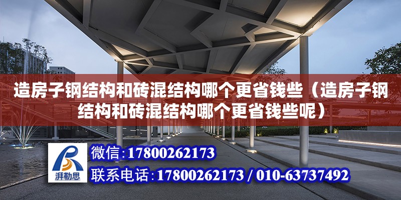 造房子鋼結構和磚混結構哪個更省錢些（造房子鋼結構和磚混結構哪個更省錢些呢）