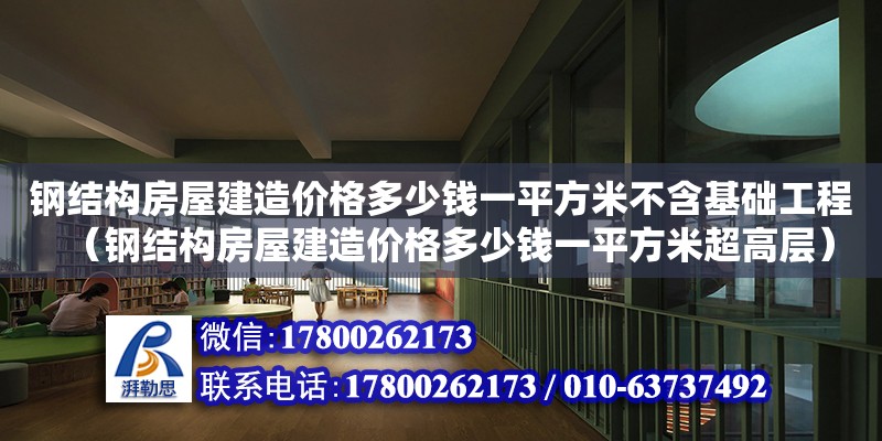 鋼結(jié)構(gòu)房屋建造價格多少錢一平方米不含基礎(chǔ)工程（鋼結(jié)構(gòu)房屋建造價格多少錢一平方米超高層）