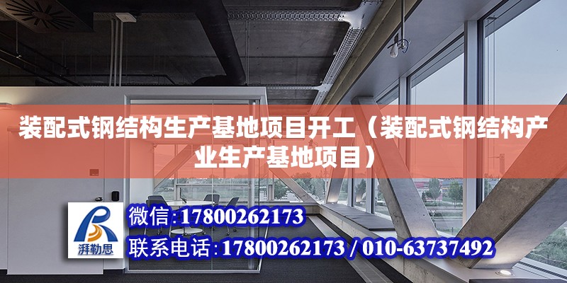 裝配式鋼結構生產基地項目開工（裝配式鋼結構產業生產基地項目）