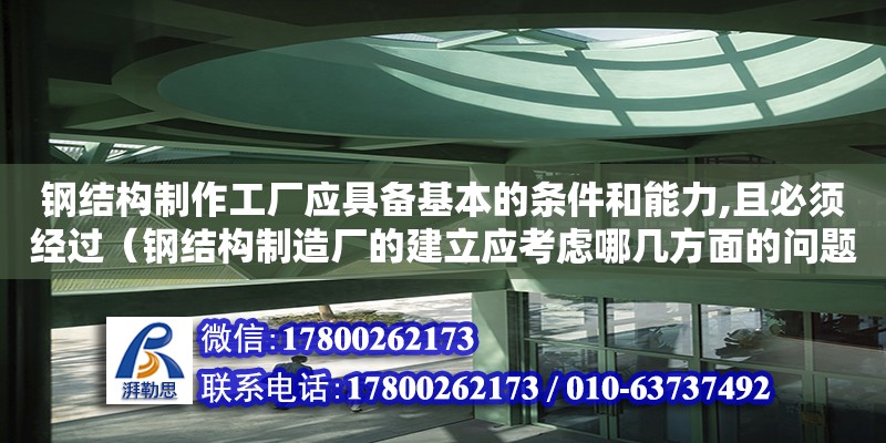 鋼結構制作工廠應具備基本的條件和能力,且必須經過（鋼結構制造廠的建立應考慮哪幾方面的問題） 鋼結構玻璃棧道設計