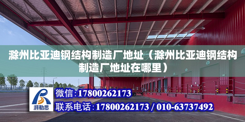 滁州比亞迪鋼結(jié)構(gòu)制造廠地址（滁州比亞迪鋼結(jié)構(gòu)制造廠地址在哪里）