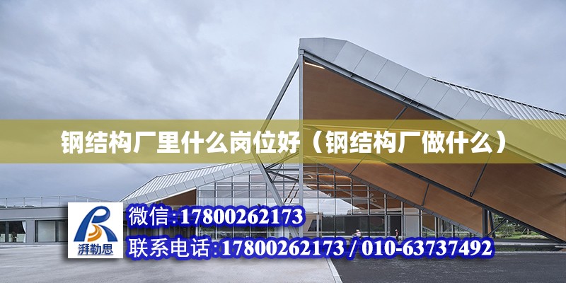 鋼結構廠里什么崗位好（鋼結構廠做什么） 建筑施工圖施工