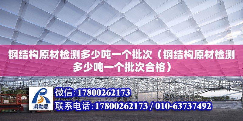 鋼結構原材檢測多少噸一個批次（鋼結構原材檢測多少噸一個批次合格）