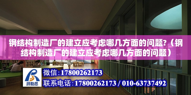 鋼結構制造廠的建立應考慮哪幾方面的問題?（鋼結構制造廠的建立應考慮哪幾方面的問題）