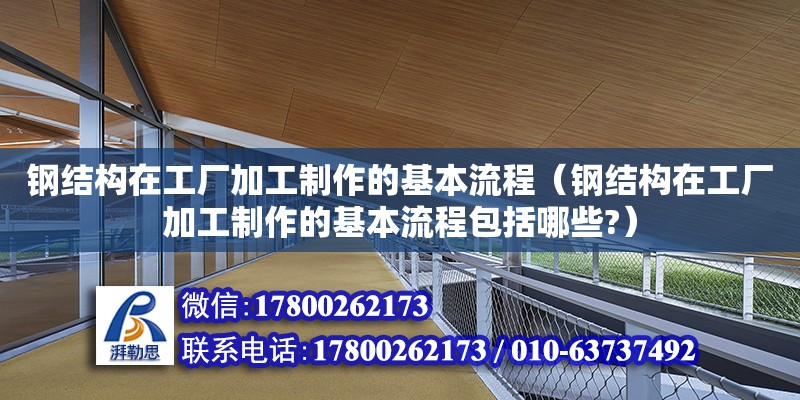 鋼結構在工廠加工制作的基本流程（鋼結構在工廠加工制作的基本流程包括哪些?）