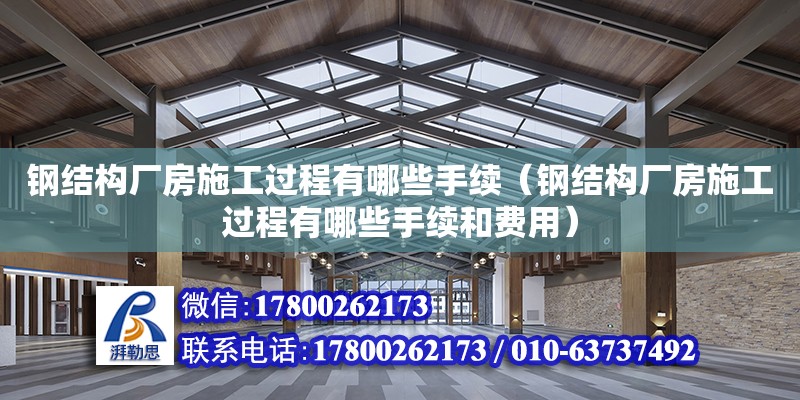 鋼結構廠房施工過程有哪些手續(xù)（鋼結構廠房施工過程有哪些手續(xù)和費用）