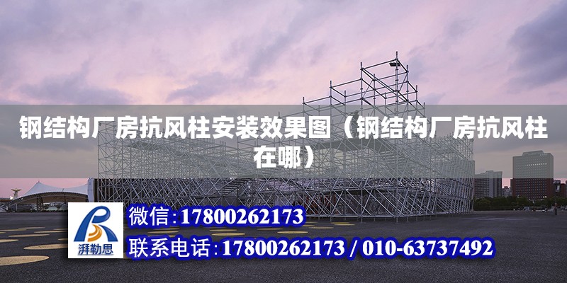 鋼結構廠房抗風柱安裝效果圖（鋼結構廠房抗風柱在哪）