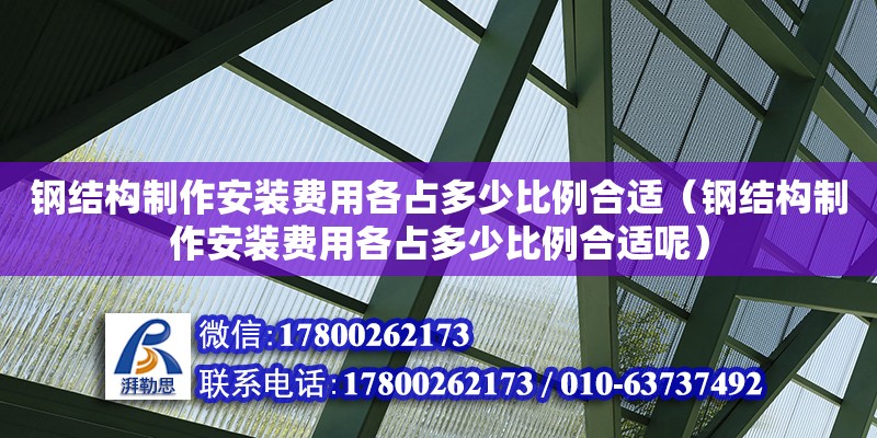 鋼結(jié)構(gòu)制作安裝費用各占多少比例合適（鋼結(jié)構(gòu)制作安裝費用各占多少比例合適呢）