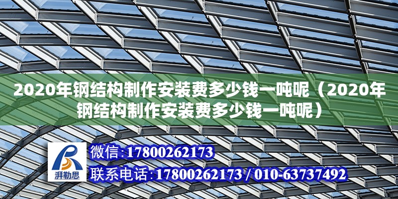 2020年鋼結構制作安裝費多少錢一噸呢（2020年鋼結構制作安裝費多少錢一噸呢）