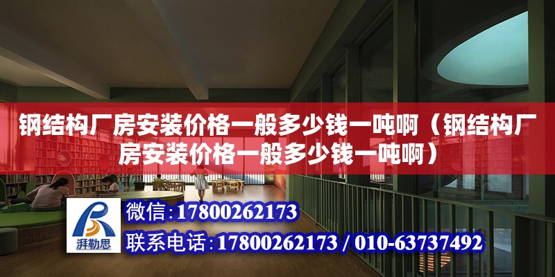 鋼結構廠房安裝價格一般多少錢一噸啊（鋼結構廠房安裝價格一般多少錢一噸啊）