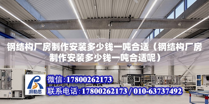 鋼結構廠房制作安裝多少錢一噸合適（鋼結構廠房制作安裝多少錢一噸合適呢）