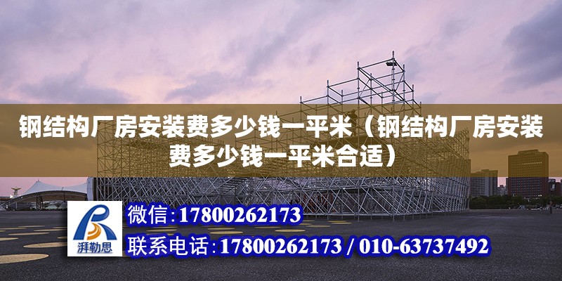 鋼結構廠房安裝費多少錢一平米（鋼結構廠房安裝費多少錢一平米合適）