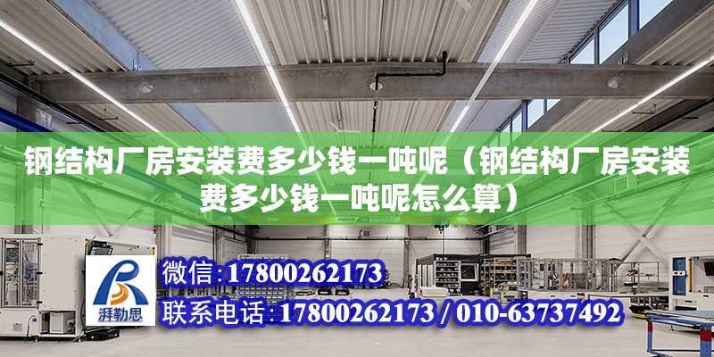 鋼結構廠房安裝費多少錢一噸呢（鋼結構廠房安裝費多少錢一噸呢怎么算）