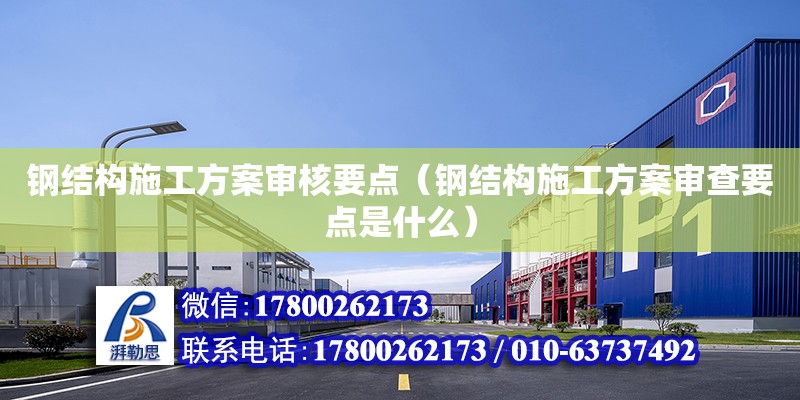 鋼結構施工方案審核要點（鋼結構施工方案審查要點是什么）