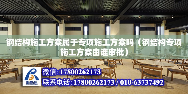 鋼結構施工方案屬于專項施工方案嗎（鋼結構專項施工方案由誰審批）