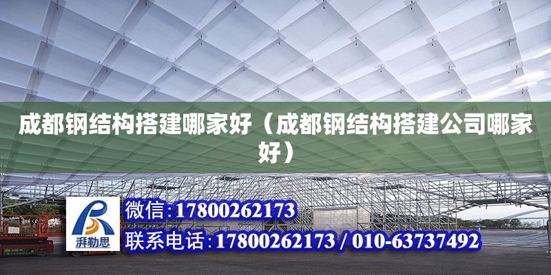 成都鋼結構搭建哪家好（成都鋼結構搭建公司哪家好）