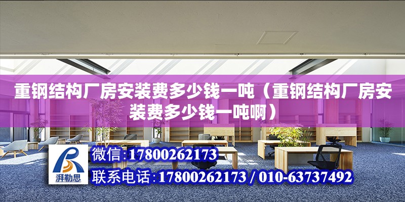 重鋼結構廠房安裝費多少錢一噸（重鋼結構廠房安裝費多少錢一噸啊）