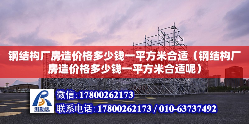 鋼結構廠房造價格多少錢一平方米合適（鋼結構廠房造價格多少錢一平方米合適呢）