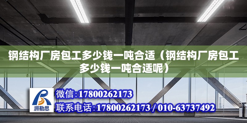 鋼結構廠房包工多少錢一噸合適（鋼結構廠房包工多少錢一噸合適呢） 結構機械鋼結構設計