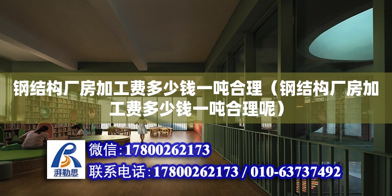 鋼結構廠房加工費多少錢一噸合理（鋼結構廠房加工費多少錢一噸合理呢）