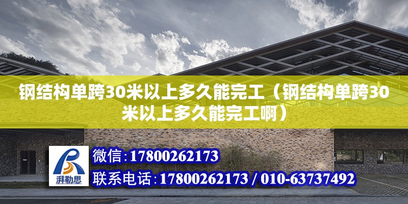 鋼結構單跨30米以上多久能完工（鋼結構單跨30米以上多久能完工啊）