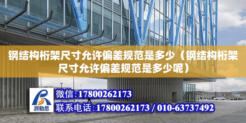 鋼結構桁架尺寸允許偏差規范是多少（鋼結構桁架尺寸允許偏差規范是多少呢）