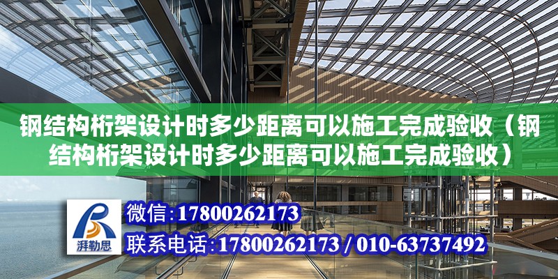 鋼結構桁架設計時多少距離可以施工完成驗收（鋼結構桁架設計時多少距離可以施工完成驗收）