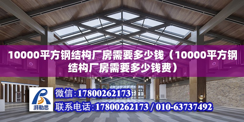 10000平方鋼結(jié)構(gòu)廠房需要多少錢（10000平方鋼結(jié)構(gòu)廠房需要多少錢費(fèi)）