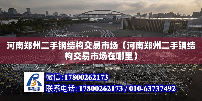 河南鄭州二手鋼結構交易市場（河南鄭州二手鋼結構交易市場在哪里） 裝飾家裝施工