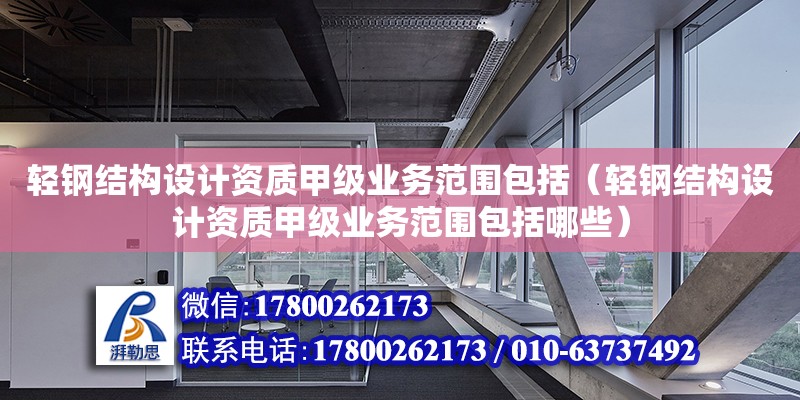 輕鋼結構設計資質甲級業務范圍包括（輕鋼結構設計資質甲級業務范圍包括哪些）