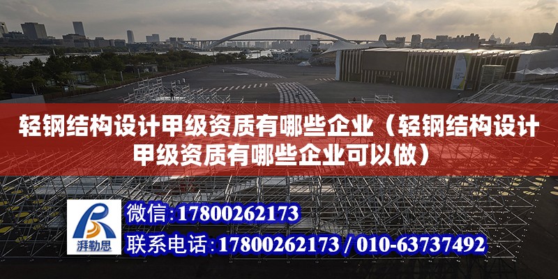 輕鋼結構設計甲級資質有哪些企業（輕鋼結構設計甲級資質有哪些企業可以做）