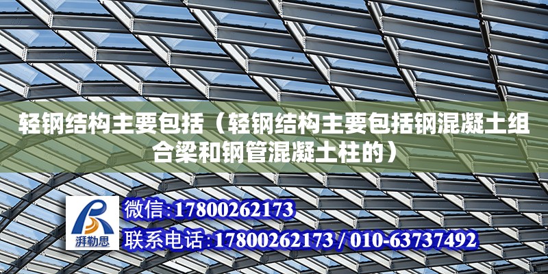 輕鋼結構主要包括（輕鋼結構主要包括鋼混凝土組合梁和鋼管混凝土柱的）