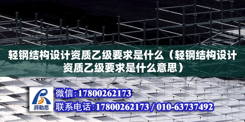 輕鋼結構設計資質乙級要求是什么（輕鋼結構設計資質乙級要求是什么意思）