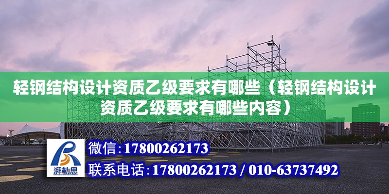 輕鋼結構設計資質乙級要求有哪些（輕鋼結構設計資質乙級要求有哪些內容）